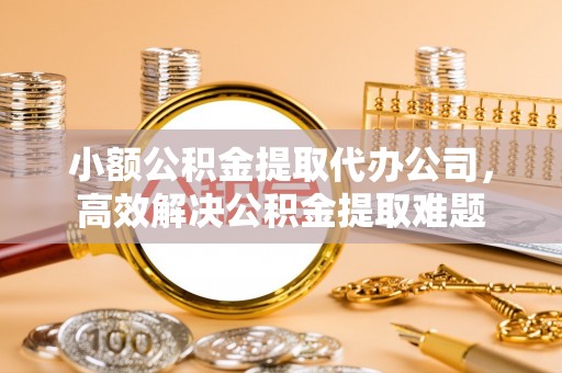 大甲小额公积金提取代办公司，高效解决公积金提取难题