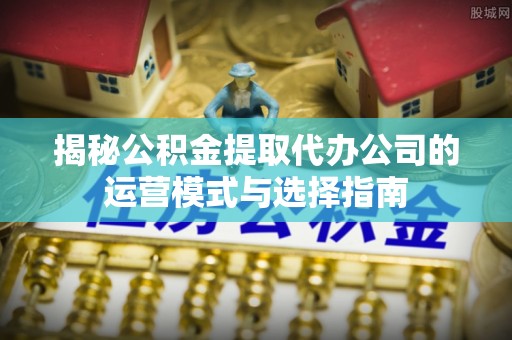 大甲揭秘公积金提取代办公司的运营模式与选择指南