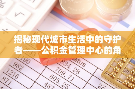 大甲揭秘现代城市生活中的守护者——公积金管理中心的角色与价值