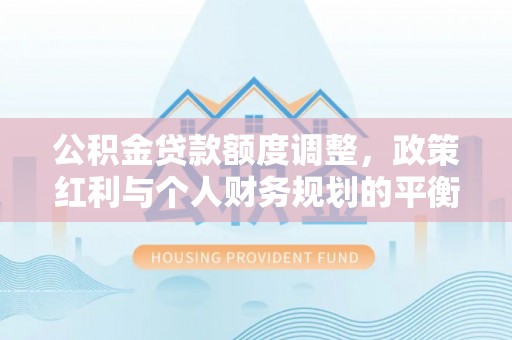 大甲公积金贷款额度调整，政策红利与个人财务规划的平衡之道