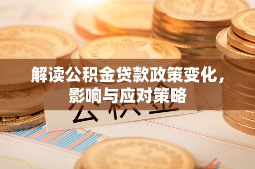 大甲解读公积金贷款政策变化，影响与应对策略