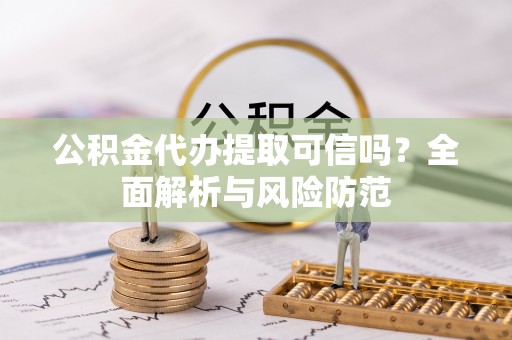 大甲公积金代办提取可信吗？全面解析与风险防范