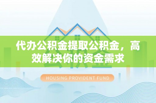 大甲代办公积金提取公积金，高效解决你的资金需求