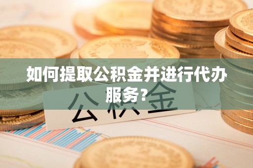 大甲如何提取公积金并进行代办服务？