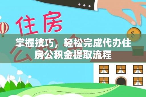 大甲掌握技巧，轻松完成代办住房公积金提取流程