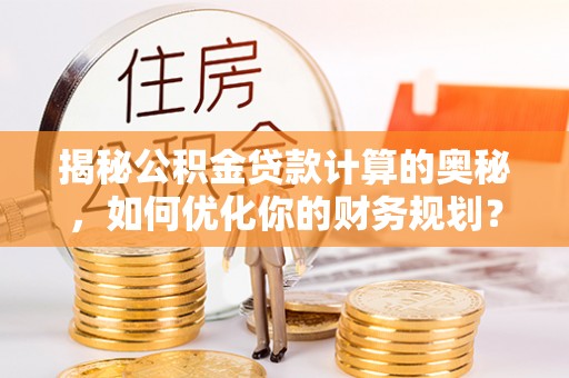 大甲揭秘公积金贷款计算的奥秘，如何优化你的财务规划？