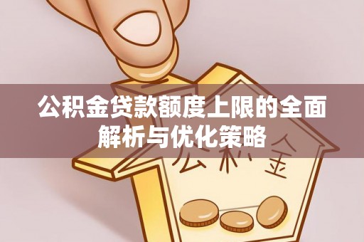 大甲公积金贷款额度上限的全面解析与优化策略