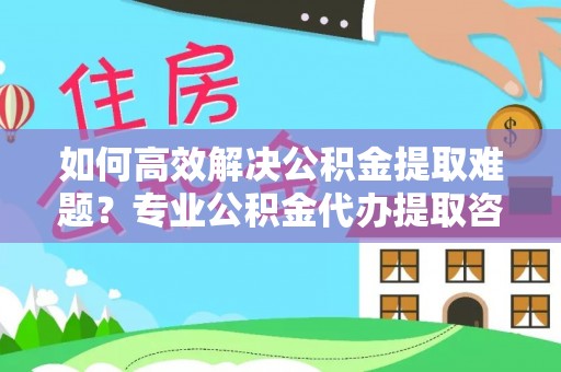 大甲如何高效解决公积金提取难题？专业公积金代办提取咨询服务来助力