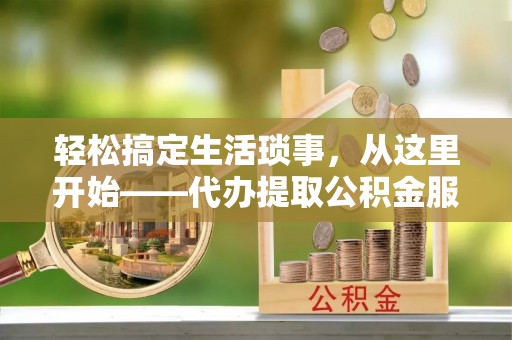大甲轻松搞定生活琐事，从这里开始——代办提取公积金服务详解