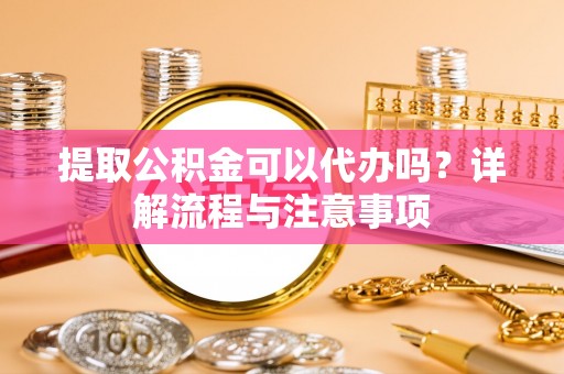 大甲提取公积金可以代办吗？详解流程与注意事项