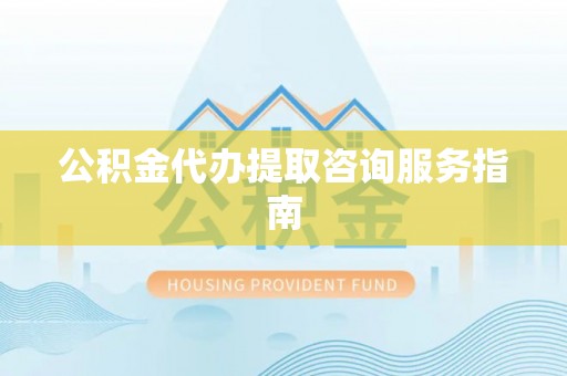 大甲公积金代办提取咨询服务指南