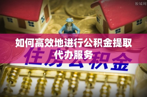 大甲如何高效地进行公积金提取代办服务
