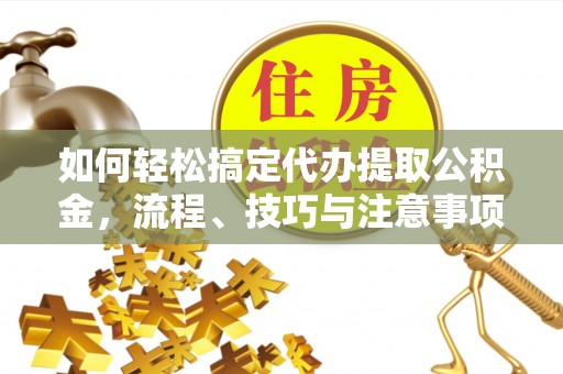 大甲如何轻松搞定代办提取公积金，流程、技巧与注意事项全解析