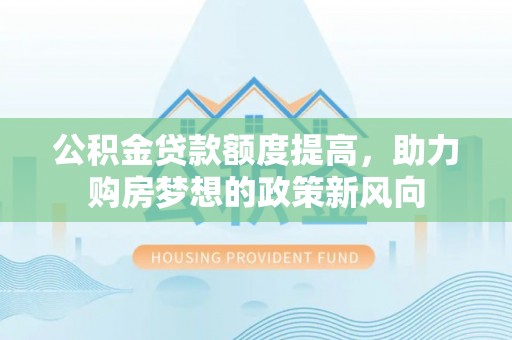 大甲公积金贷款额度提高，助力购房梦想的政策新风向