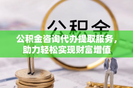 大甲公积金咨询代办提取服务，助力轻松实现财富增值