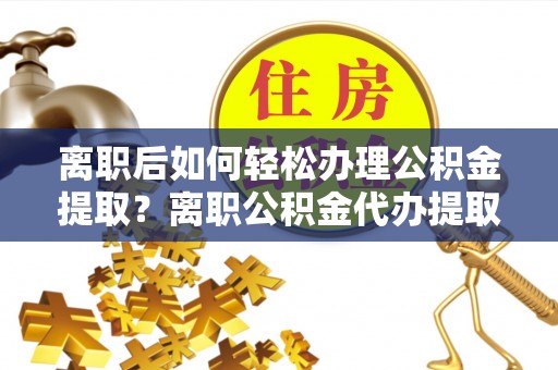 大甲离职后如何轻松办理公积金提取？离职公积金代办提取服务详解