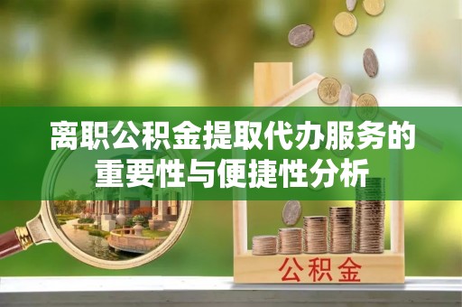 大甲离职公积金提取代办服务的重要性与便捷性分析