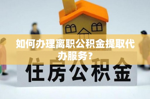 大甲如何办理离职公积金提取代办服务？