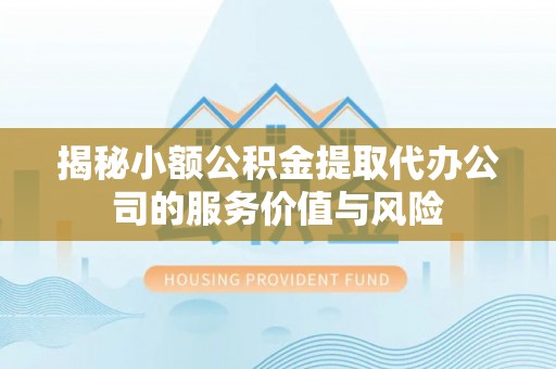 大甲揭秘小额公积金提取代办公司的服务价值与风险