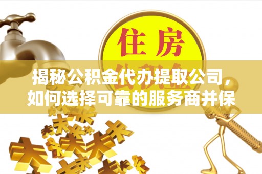 大甲揭秘公积金代办提取公司，如何选择可靠的服务商并保障个人权益