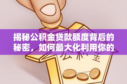 大甲揭秘公积金贷款额度背后的秘密，如何最大化利用你的福利？