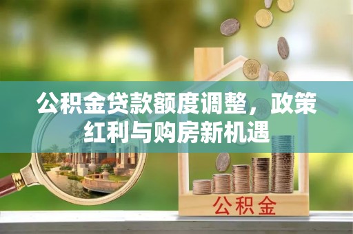 大甲公积金贷款额度调整，政策红利与购房新机遇