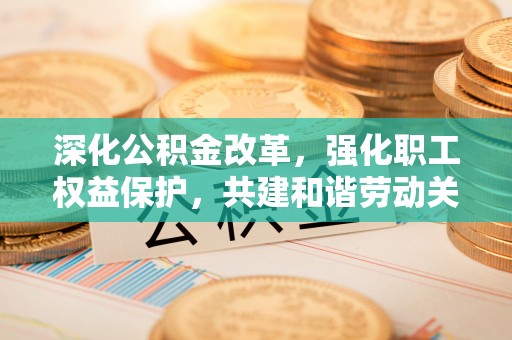 大甲深化公积金改革，强化职工权益保护，共建和谐劳动关系
