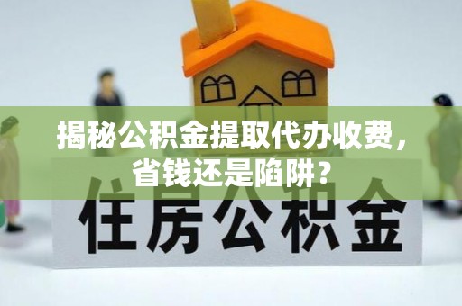 大甲揭秘公积金提取代办收费，省钱还是陷阱？