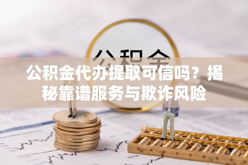大甲公积金代办提取可信吗？揭秘靠谱服务与欺诈风险