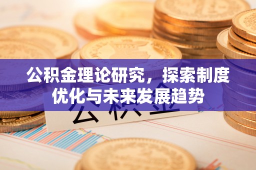 大甲公积金理论研究，探索制度优化与未来发展趋势