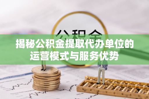 大甲揭秘公积金提取代办单位的运营模式与服务优势