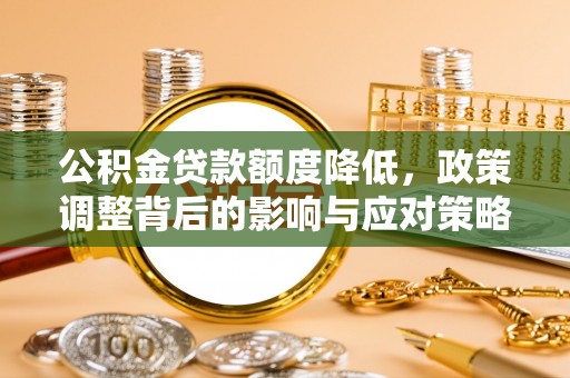 大甲公积金贷款额度降低，政策调整背后的影响与应对策略