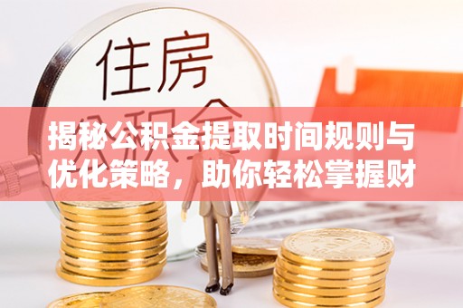 大甲揭秘公积金提取时间规则与优化策略，助你轻松掌握财富流动