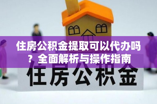 大甲住房公积金提取可以代办吗？全面解析与操作指南