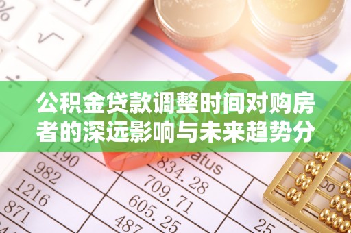 大甲公积金贷款调整时间对购房者的深远影响与未来趋势分析