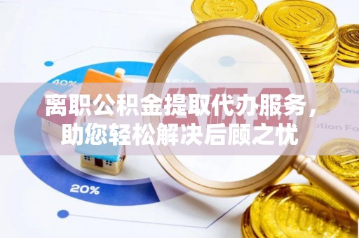大甲离职公积金提取代办服务，助您轻松解决后顾之忧