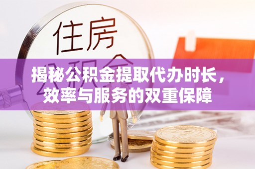 大甲揭秘公积金提取代办时长，效率与服务的双重保障