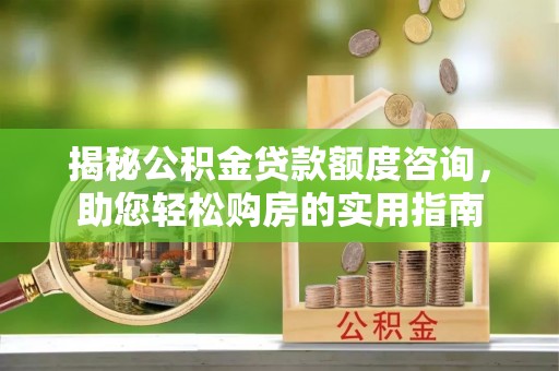 大甲揭秘公积金贷款额度咨询，助您轻松购房的实用指南