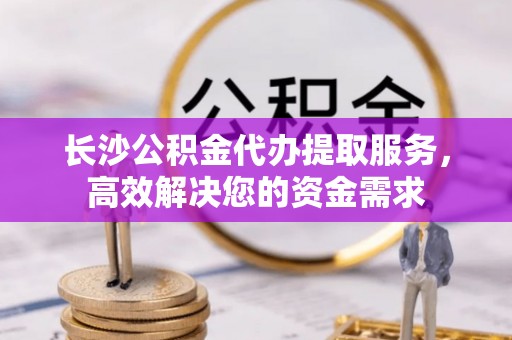 大甲长沙公积金代办提取服务，高效解决您的资金需求