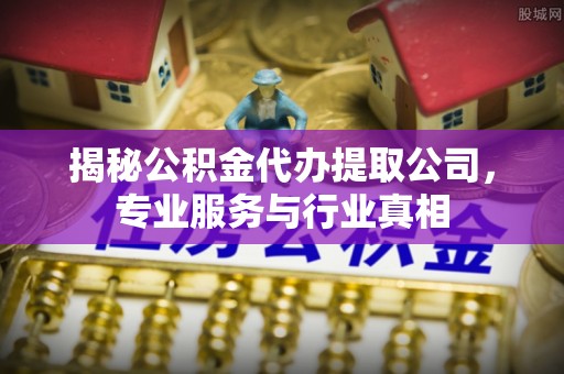 大甲揭秘公积金代办提取公司，专业服务与行业真相
