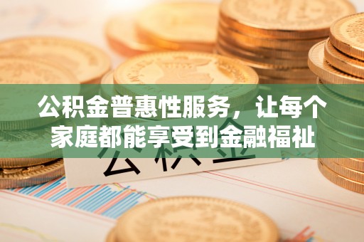 大甲公积金普惠性服务，让每个家庭都能享受到金融福祉