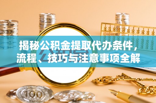 大甲揭秘公积金提取代办条件，流程、技巧与注意事项全解析