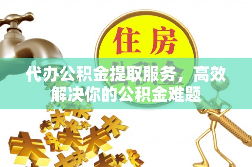 大甲代办公积金提取服务，高效解决你的公积金难题