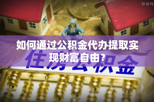 大甲如何通过公积金代办提取实现财富自由？