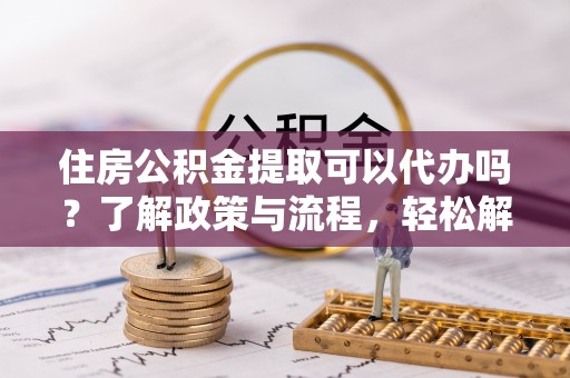 大甲住房公积金提取可以代办吗？了解政策与流程，轻松解决你的疑问