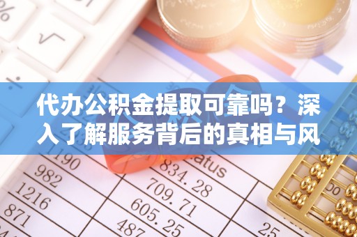 大甲代办公积金提取可靠吗？深入了解服务背后的真相与风险