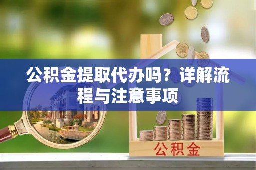大甲公积金提取代办吗？详解流程与注意事项