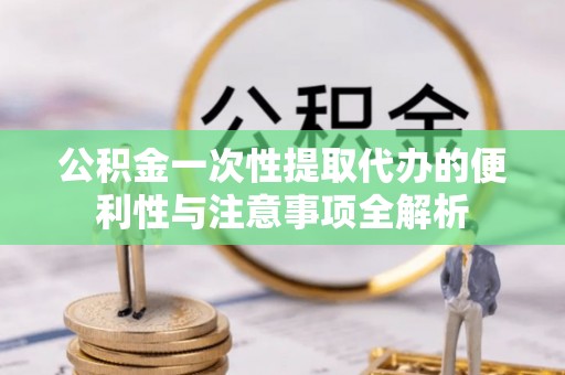 大甲公积金一次性提取代办的便利性与注意事项全解析
