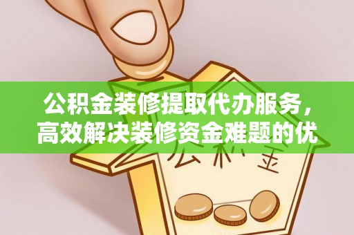 大甲公积金装修提取代办服务，高效解决装修资金难题的优选方案