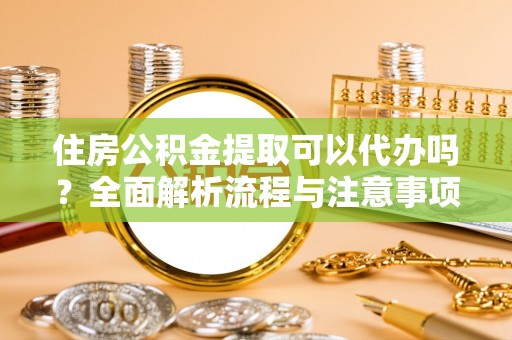 大甲住房公积金提取可以代办吗？全面解析流程与注意事项